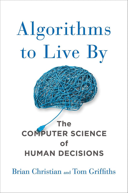 Algorithms to Live By The Computer Science of Human Decisions By : Brian Christian and Tom Griffiths