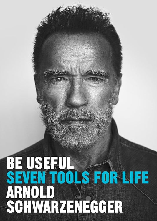 BE USEFUL: SEVEN TOOLS FOR LIFE By ARNOLD SCHWARZENEGGER