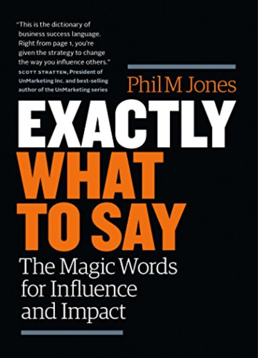 EXACTLY WHAT TO SAY: THE MAGIC WORDS FOR INFLUENCE AND IMPACT By PHIL M.JONES